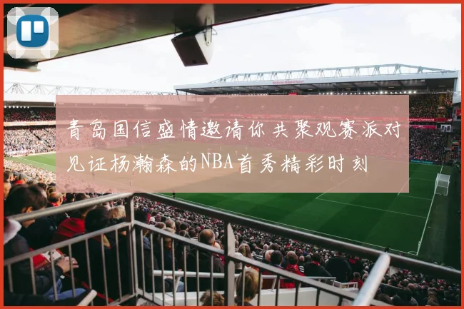 青岛国信盛情邀请你共聚观赛派对见证杨瀚森的NBA首秀精彩时刻