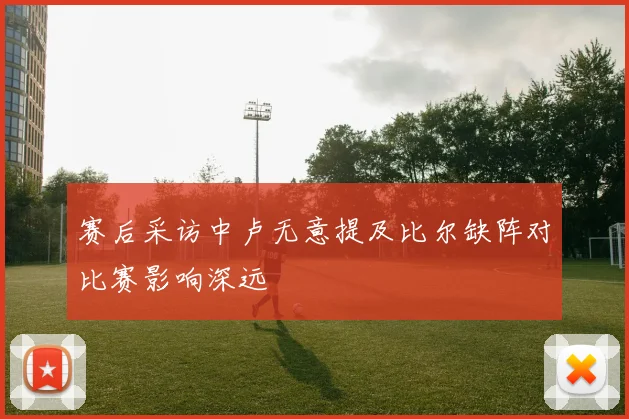 赛后采访中卢无意提及比尔缺阵对比赛影响深远
