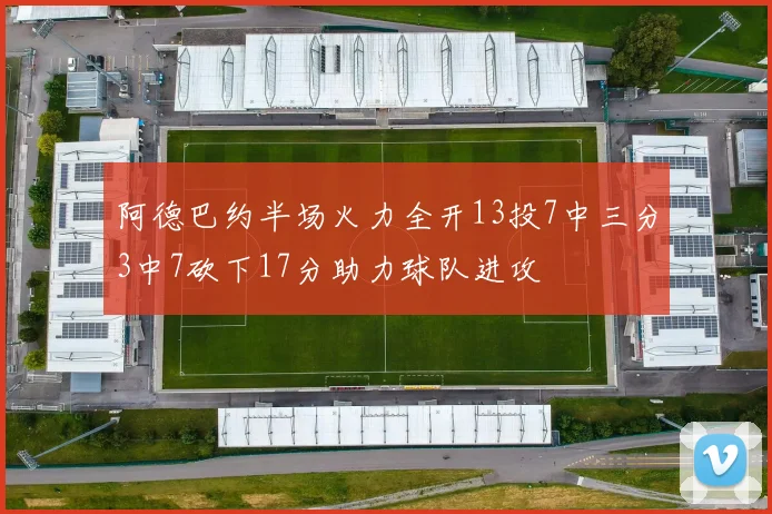 阿德巴约半场火力全开13投7中三分3中7砍下17分助力球队进攻