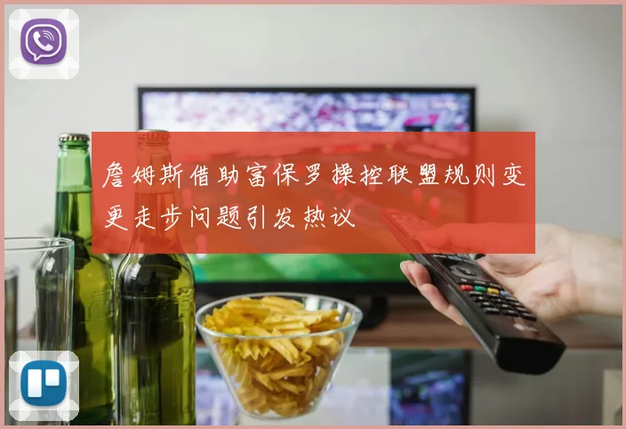 詹姆斯借助富保罗操控联盟规则变更走步问题引发热议